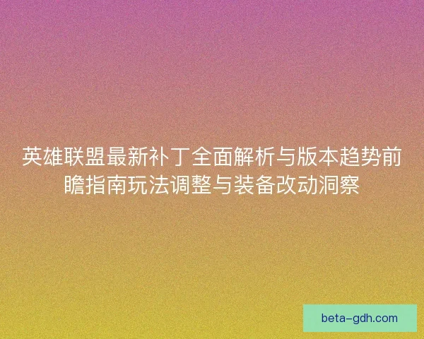 英雄联盟最新补丁全面解析与版本趋势前瞻指南玩法调整与装备改动洞察