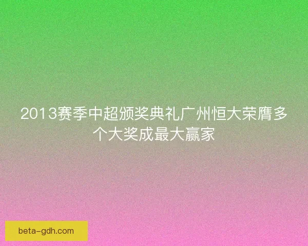 2013赛季中超颁奖典礼广州恒大荣膺多个大奖成最大赢家
