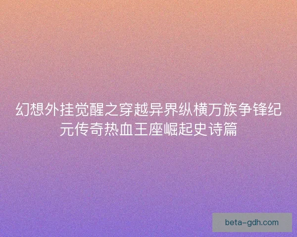 幻想外挂觉醒之穿越异界纵横万族争锋纪元传奇热血王座崛起史诗篇