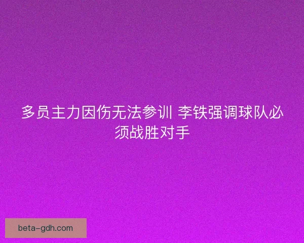 多员主力因伤无法参训 李铁强调球队必须战胜对手