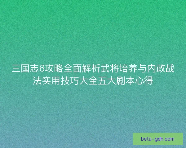 三国志6攻略全面解析武将培养与内政战法实用技巧大全五大剧本心得