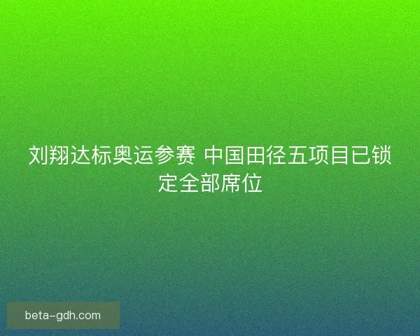 刘翔达标奥运参赛 中国田径五项目已锁定全部席位