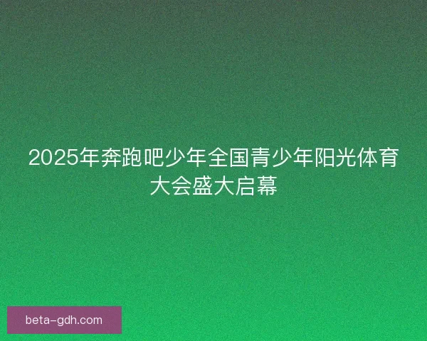 2025年奔跑吧少年全国青少年阳光体育大会盛大启幕