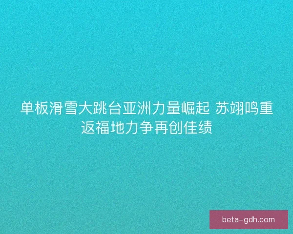 单板滑雪大跳台亚洲力量崛起 苏翊鸣重返福地力争再创佳绩